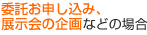 ステップ3 委託お申し込み、
								展示会の企画などの場合
